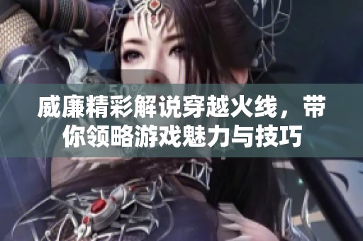 威廉精彩解说穿越火线，带你领略游戏魅力与技巧