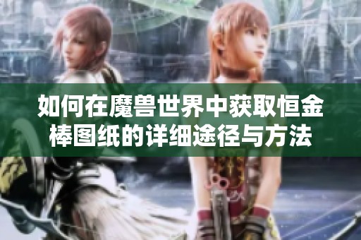 如何在魔兽世界中获取恒金棒图纸的详细途径与方法