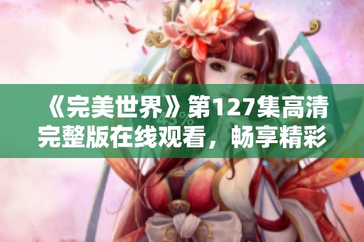 《完美世界》第127集高清完整版在线观看，畅享精彩剧情与细腻画面