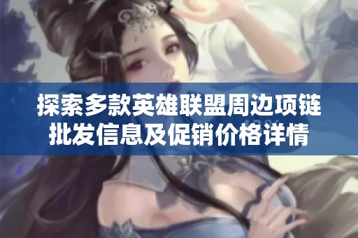 探索多款英雄联盟周边项链批发信息及促销价格详情