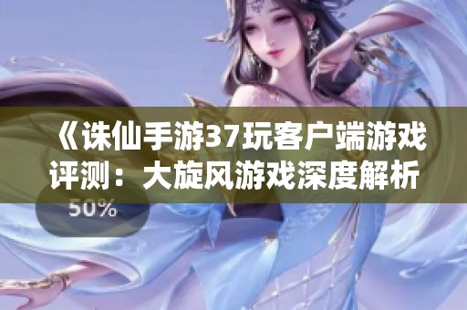 《诛仙手游37玩客户端游戏评测：大旋风游戏深度解析》