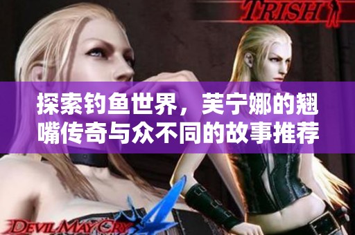 探索钓鱼世界，芙宁娜的翘嘴传奇与众不同的故事推荐