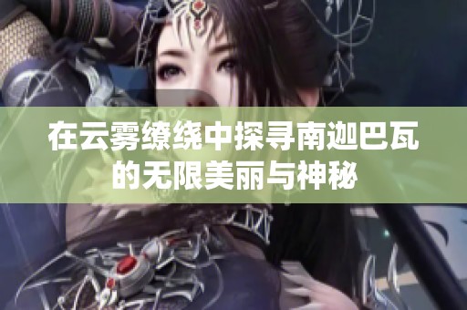 在云雾缭绕中探寻南迦巴瓦的无限美丽与神秘