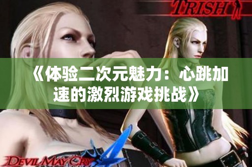 《体验二次元魅力：心跳加速的激烈游戏挑战》