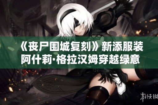 《丧尸围城复刻》新添服装 阿什莉·格拉汉姆穿越绿意揭秘