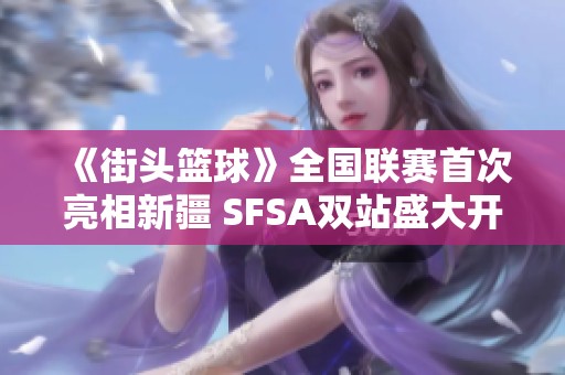 《街头篮球》全国联赛首次亮相新疆 SFSA双站盛大开启五一活动