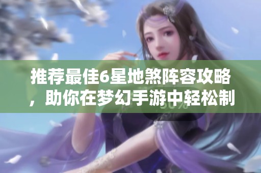推荐最佳6星地煞阵容攻略，助你在梦幻手游中轻松制胜