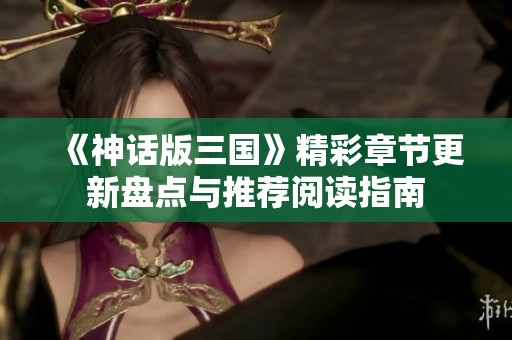 《神话版三国》精彩章节更新盘点与推荐阅读指南