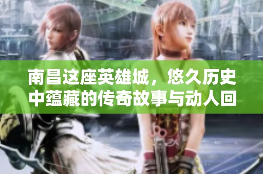 南昌这座英雄城，悠久历史中蕴藏的传奇故事与动人回忆