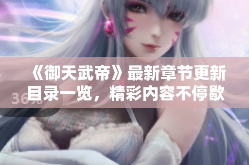 《御天武帝》最新章节更新目录一览，精彩内容不停歇！