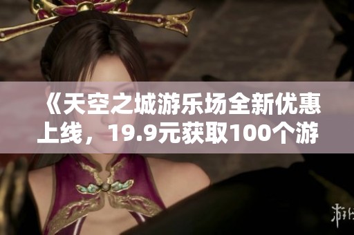 《天空之城游乐场全新优惠上线，19.9元获取100个游乐币》