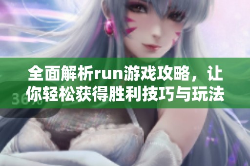 全面解析run游戏攻略，让你轻松获得胜利技巧与玩法心得