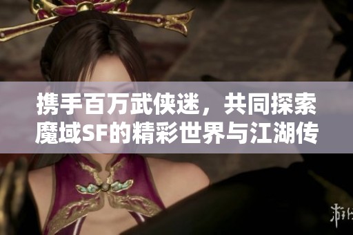 携手百万武侠迷，共同探索魔域SF的精彩世界与江湖传奇