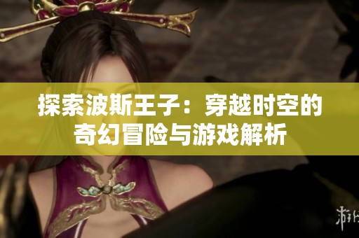 探索波斯王子：穿越时空的奇幻冒险与游戏解析