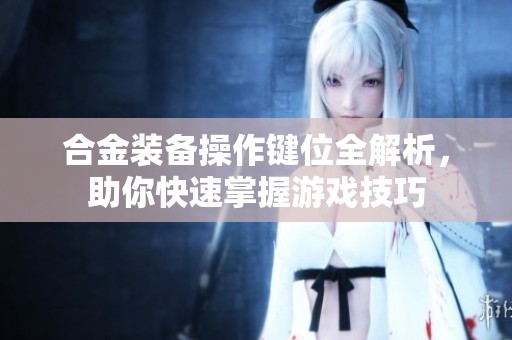 合金装备操作键位全解析，助你快速掌握游戏技巧
