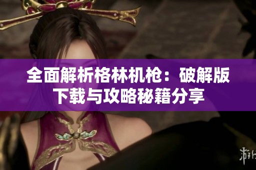 全面解析格林机枪：破解版下载与攻略秘籍分享