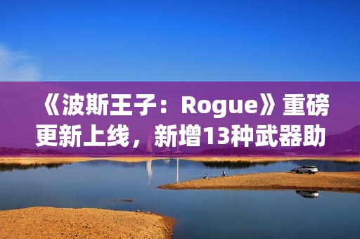 《波斯王子：Rogue》重磅更新上线，新增13种武器助力探险！