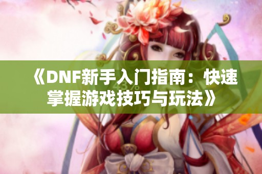 《DNF新手入门指南：快速掌握游戏技巧与玩法》