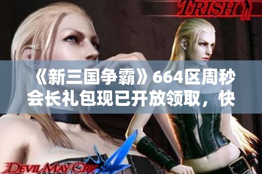 《新三国争霸》664区周秒会长礼包现已开放领取，快来获取吧
