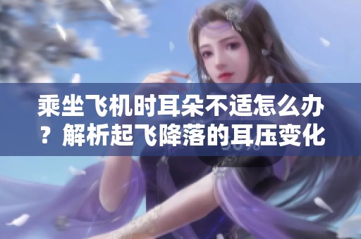 乘坐飞机时耳朵不适怎么办？解析起飞降落的耳压变化