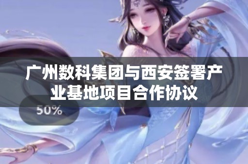广州数科集团与西安签署产业基地项目合作协议