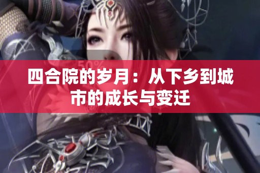 四合院的岁月：从下乡到城市的成长与变迁