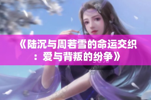 《陆沉与周若雪的命运交织：爱与背叛的纷争》