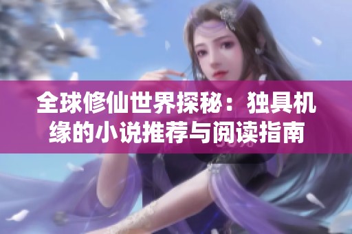 全球修仙世界探秘：独具机缘的小说推荐与阅读指南