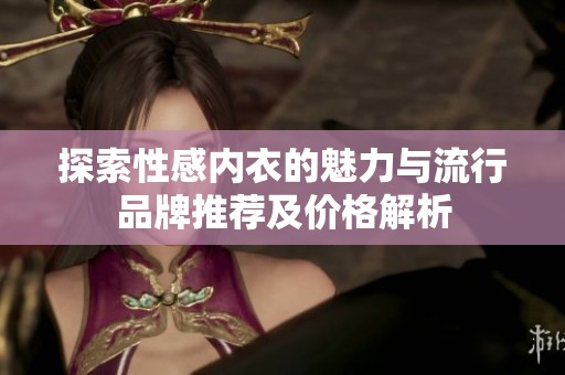 探索性感内衣的魅力与流行品牌推荐及价格解析