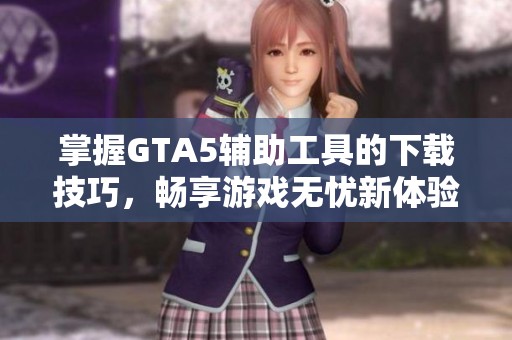 掌握GTA5辅助工具的下载技巧，畅享游戏无忧新体验