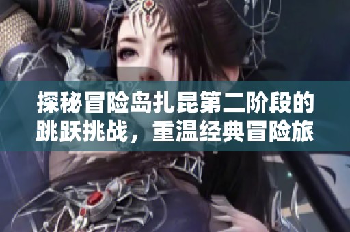 探秘冒险岛扎昆第二阶段的跳跃挑战，重温经典冒险旅程