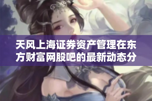 天风上海证券资产管理在东方财富网股吧的最新动态分析