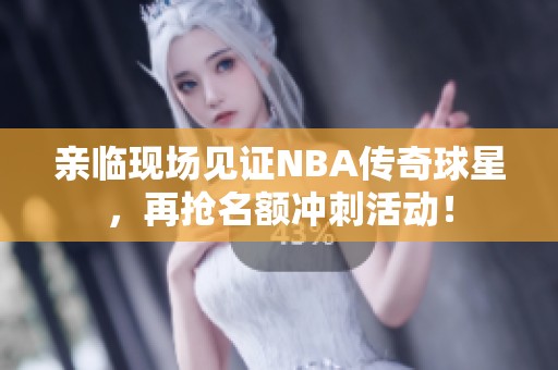 亲临现场见证NBA传奇球星，再抢名额冲刺活动！