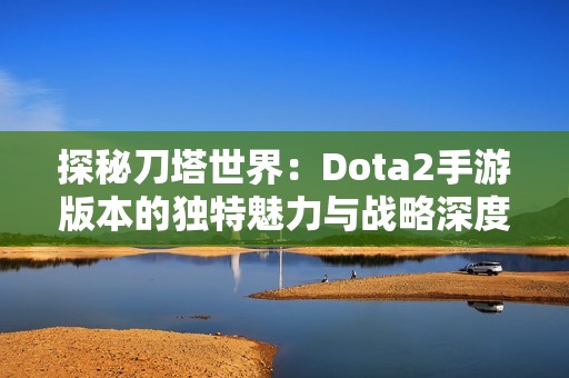 探秘刀塔世界：Dota2手游版本的独特魅力与战略深度