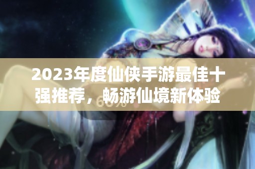 2023年度仙侠手游最佳十强推荐，畅游仙境新体验