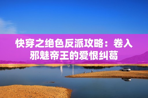 快穿之绝色反派攻略：卷入邪魅帝王的爱恨纠葛