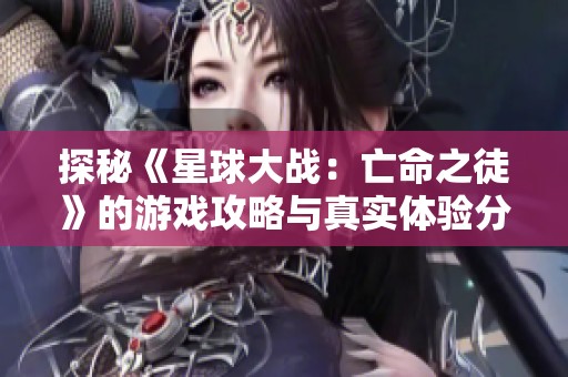 探秘《星球大战：亡命之徒》的游戏攻略与真实体验分享