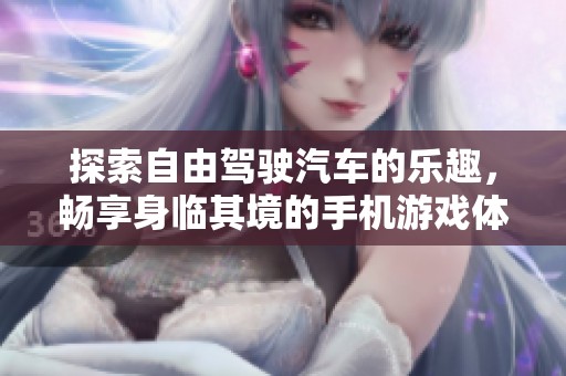 探索自由驾驶汽车的乐趣，畅享身临其境的手机游戏体验