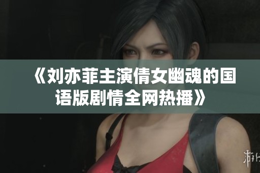 《刘亦菲主演倩女幽魂的国语版剧情全网热播》