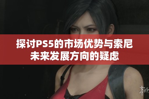 探讨PS5的市场优势与索尼未来发展方向的疑虑