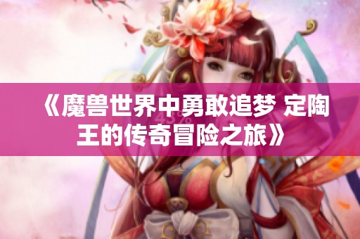 《魔兽世界中勇敢追梦 定陶王的传奇冒险之旅》