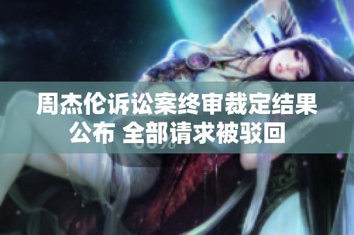 周杰伦诉讼案终审裁定结果公布 全部请求被驳回