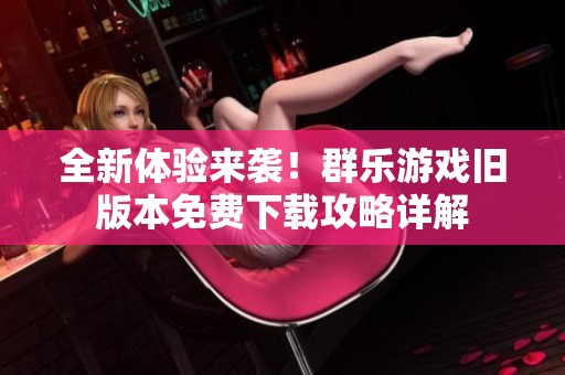 全新体验来袭！群乐游戏旧版本免费下载攻略详解