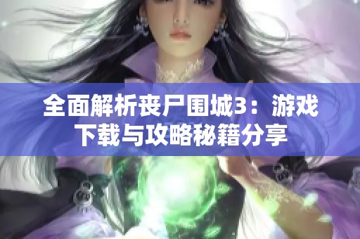 全面解析丧尸围城3：游戏下载与攻略秘籍分享