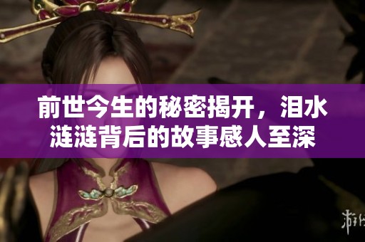 前世今生的秘密揭开，泪水涟涟背后的故事感人至深