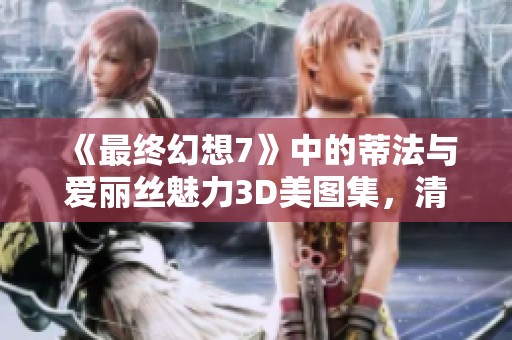 《最终幻想7》中的蒂法与爱丽丝魅力3D美图集，清新火辣让人惊艳