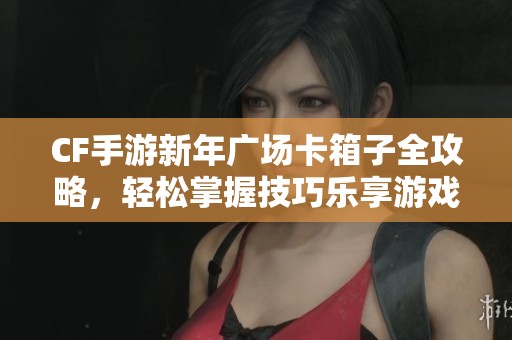 CF手游新年广场卡箱子全攻略，轻松掌握技巧乐享游戏乐趣