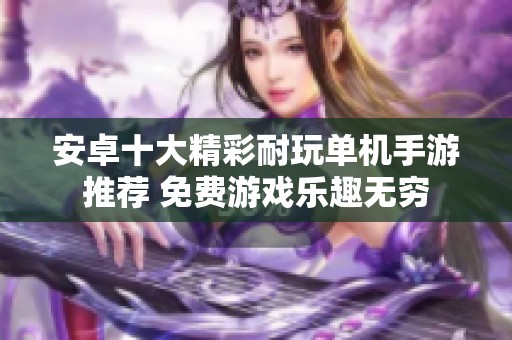 安卓十大精彩耐玩单机手游推荐 免费游戏乐趣无穷