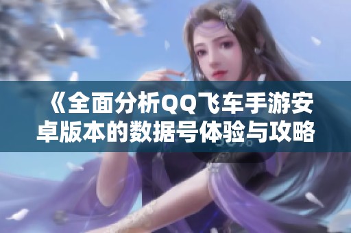 《全面分析QQ飞车手游安卓版本的数据号体验与攻略》
