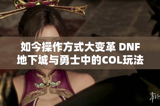 如今操作方式大变革 DNF地下城与勇士中的COL玩法解析
